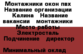 Монтажники окон пвх › Название организации ­ Калина › Название вакансии ­ монтажники › Место работы ­ Электросталь › Подчинение ­ директор › Минимальный оклад ­ 15 000 › Возраст от ­ 26 › Возраст до ­ 45 - Московская обл., Ногинский р-н, Электросталь г. Работа » Вакансии   . Московская обл.